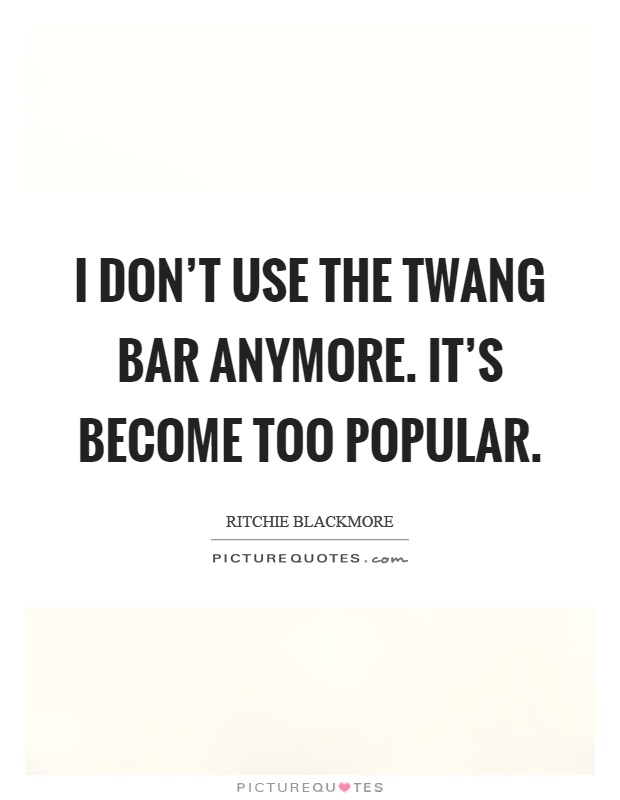 I don't use the twang bar anymore. It's become too popular Picture Quote #1