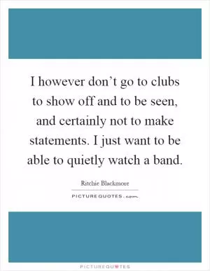 I however don’t go to clubs to show off and to be seen, and certainly not to make statements. I just want to be able to quietly watch a band Picture Quote #1