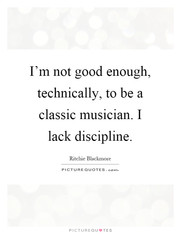 I'm not good enough, technically, to be a classic musician. I lack discipline Picture Quote #1