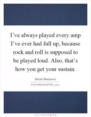 I’ve always played every amp I’ve ever had full up, because rock and roll is supposed to be played loud. Also, that’s how you get your sustain Picture Quote #1
