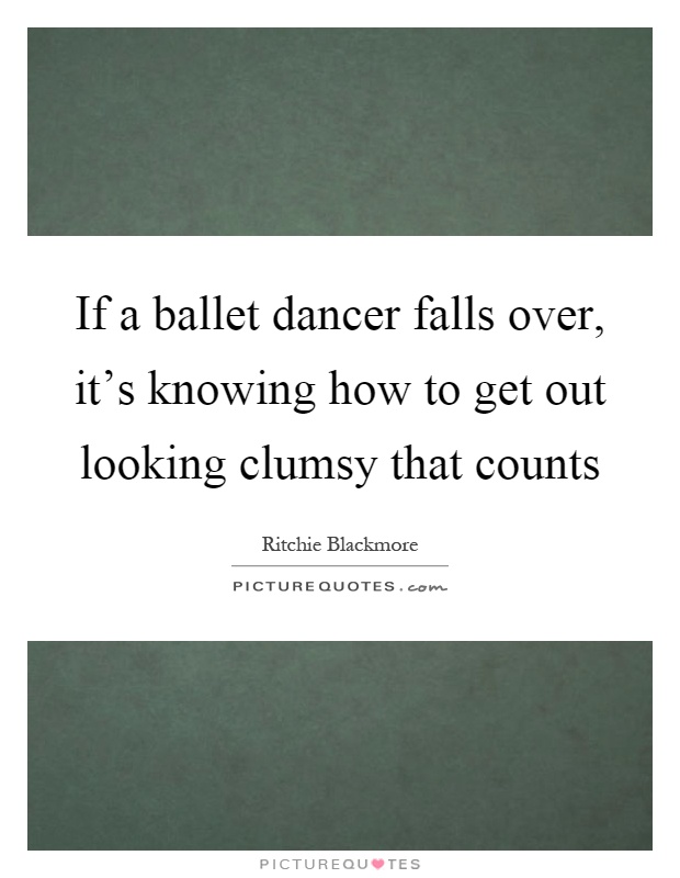 If a ballet dancer falls over, it's knowing how to get out looking clumsy that counts Picture Quote #1