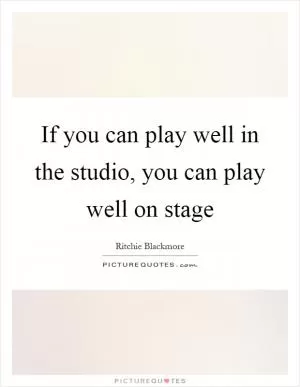 If you can play well in the studio, you can play well on stage Picture Quote #1