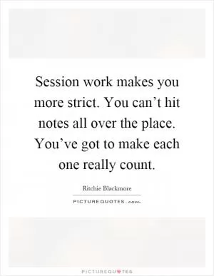 Session work makes you more strict. You can’t hit notes all over the place. You’ve got to make each one really count Picture Quote #1