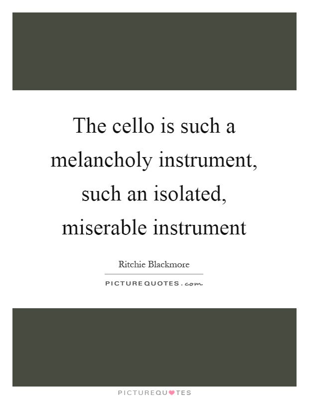 The cello is such a melancholy instrument, such an isolated, miserable instrument Picture Quote #1