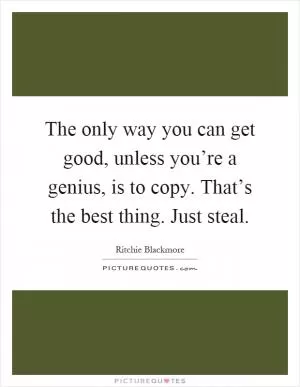 The only way you can get good, unless you’re a genius, is to copy. That’s the best thing. Just steal Picture Quote #1