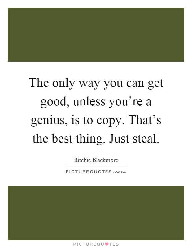 The only way you can get good, unless you're a genius, is to copy. That's the best thing. Just steal Picture Quote #1