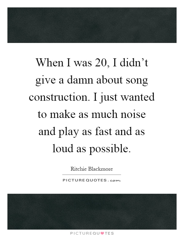 When I was 20, I didn't give a damn about song construction. I just wanted to make as much noise and play as fast and as loud as possible Picture Quote #1