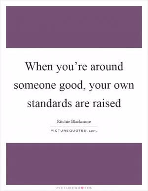 When you’re around someone good, your own standards are raised Picture Quote #1