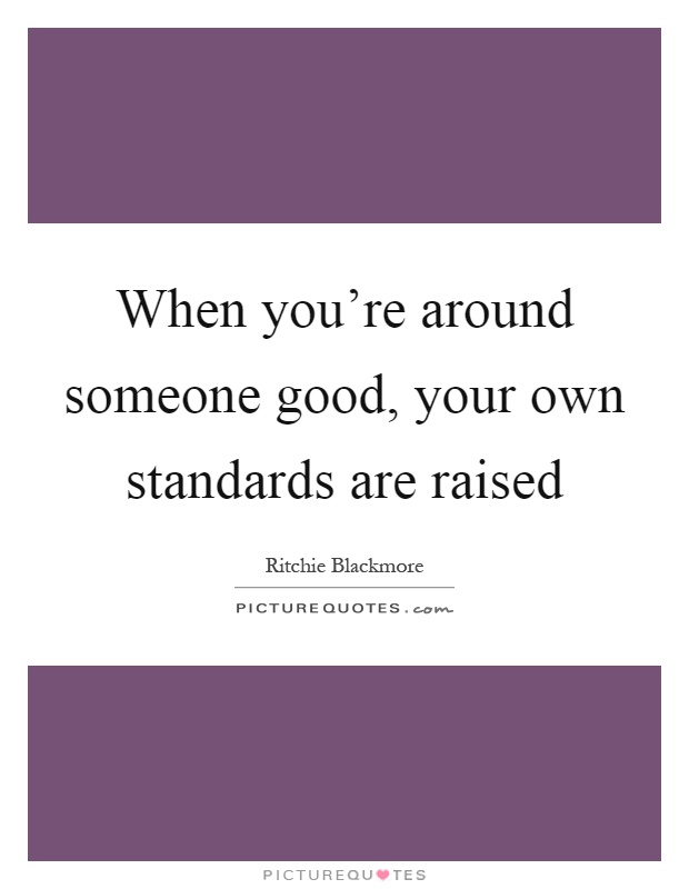 When you're around someone good, your own standards are raised Picture Quote #1