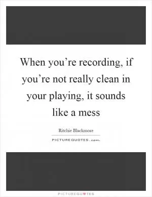 When you’re recording, if you’re not really clean in your playing, it sounds like a mess Picture Quote #1