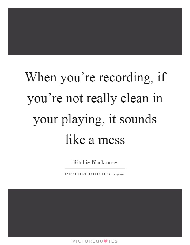 When you're recording, if you're not really clean in your playing, it sounds like a mess Picture Quote #1