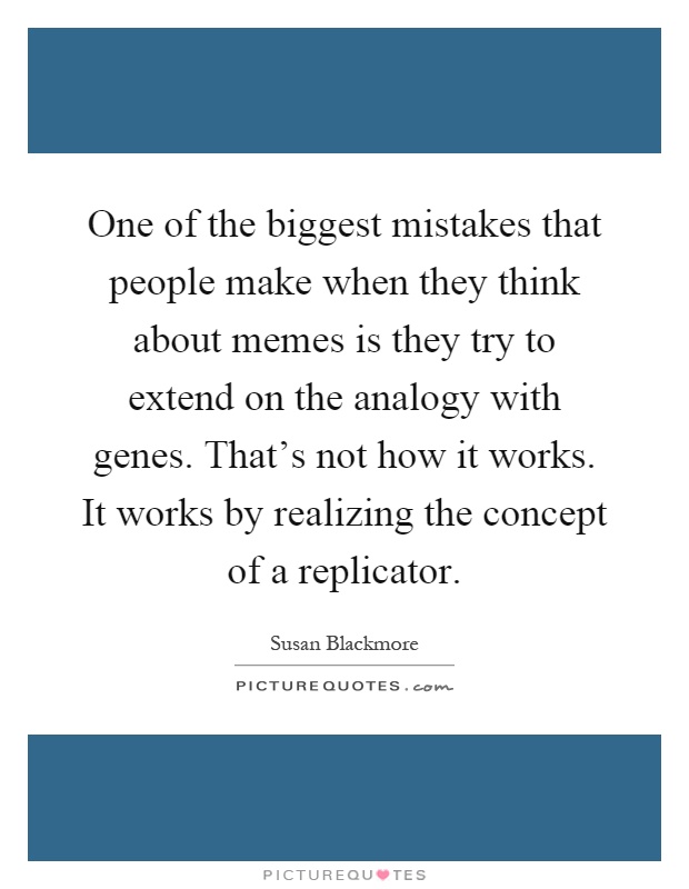 One of the biggest mistakes that people make when they think about memes is they try to extend on the analogy with genes. That's not how it works. It works by realizing the concept of a replicator Picture Quote #1