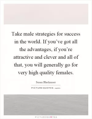 Take male strategies for success in the world. If you’ve got all the advantages, if you’re attractive and clever and all of that, you will generally go for very high quality females Picture Quote #1