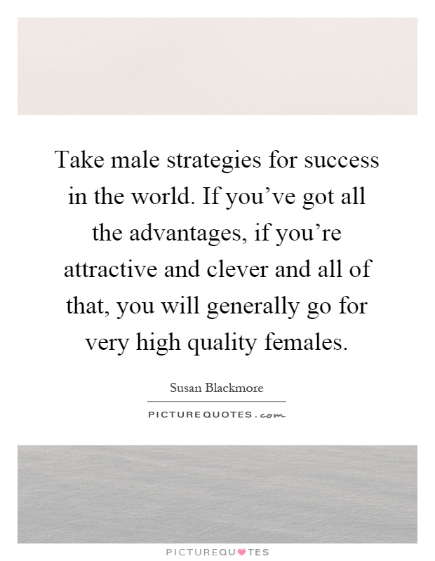 Take male strategies for success in the world. If you've got all the advantages, if you're attractive and clever and all of that, you will generally go for very high quality females Picture Quote #1