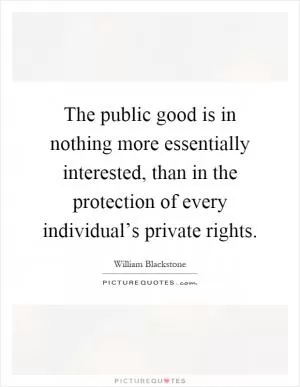 The public good is in nothing more essentially interested, than in the protection of every individual’s private rights Picture Quote #1