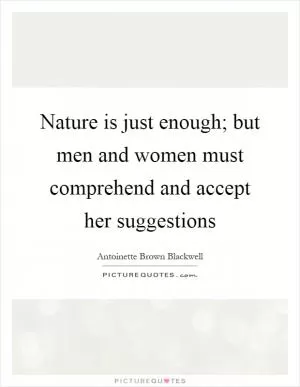 Nature is just enough; but men and women must comprehend and accept her suggestions Picture Quote #1