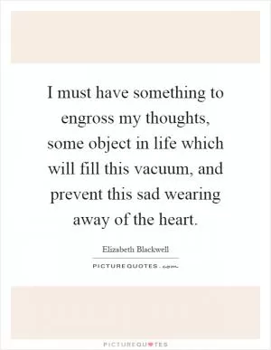 I must have something to engross my thoughts, some object in life which will fill this vacuum, and prevent this sad wearing away of the heart Picture Quote #1