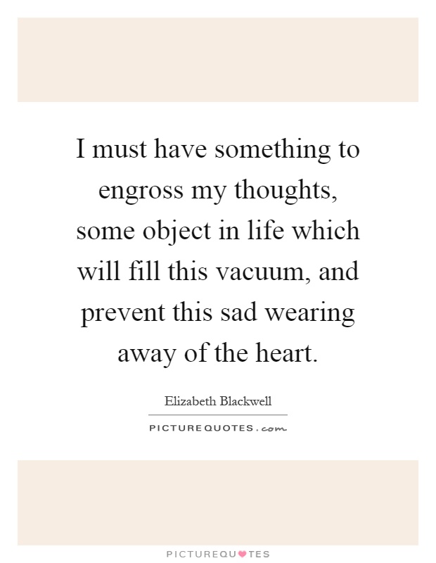 I must have something to engross my thoughts, some object in life which will fill this vacuum, and prevent this sad wearing away of the heart Picture Quote #1