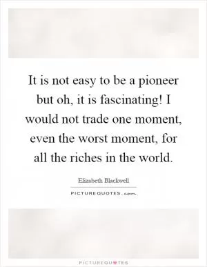 It is not easy to be a pioneer but oh, it is fascinating! I would not trade one moment, even the worst moment, for all the riches in the world Picture Quote #1