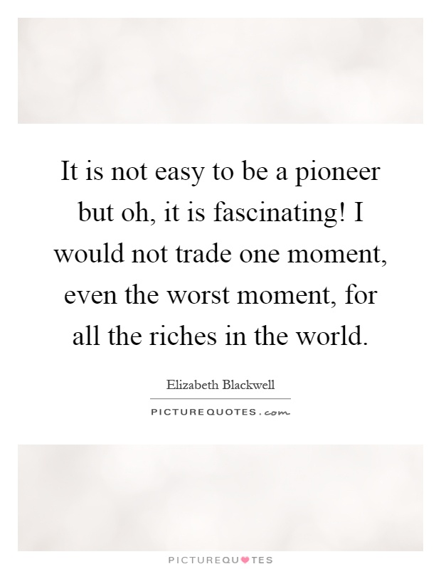 It is not easy to be a pioneer but oh, it is fascinating! I would not trade one moment, even the worst moment, for all the riches in the world Picture Quote #1