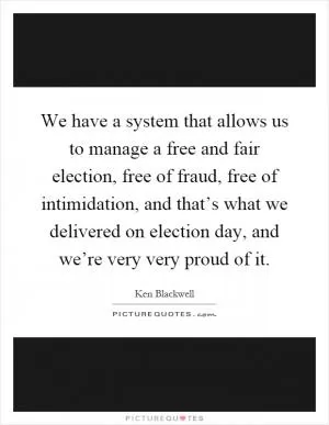 We have a system that allows us to manage a free and fair election, free of fraud, free of intimidation, and that’s what we delivered on election day, and we’re very very proud of it Picture Quote #1