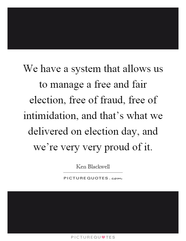 We have a system that allows us to manage a free and fair election, free of fraud, free of intimidation, and that's what we delivered on election day, and we're very very proud of it Picture Quote #1