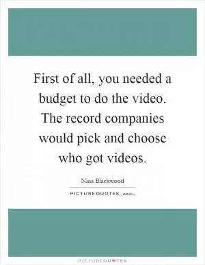 First of all, you needed a budget to do the video. The record companies would pick and choose who got videos Picture Quote #1