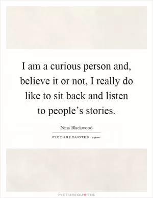 I am a curious person and, believe it or not, I really do like to sit back and listen to people’s stories Picture Quote #1