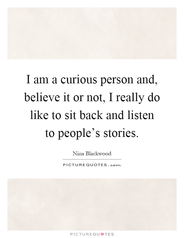 I am a curious person and, believe it or not, I really do like to sit back and listen to people's stories Picture Quote #1