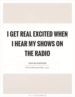 I get real excited when I hear my shows on the radio Picture Quote #1