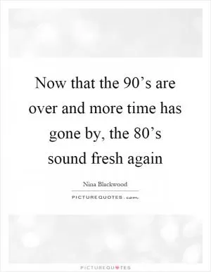 Now that the 90’s are over and more time has gone by, the 80’s sound fresh again Picture Quote #1