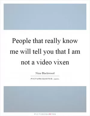 People that really know me will tell you that I am not a video vixen Picture Quote #1