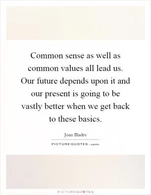 Common sense as well as common values all lead us. Our future depends upon it and our present is going to be vastly better when we get back to these basics Picture Quote #1