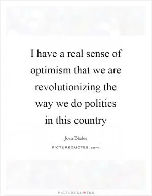 I have a real sense of optimism that we are revolutionizing the way we do politics in this country Picture Quote #1