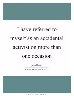 I have referred to myself as an accidental activist on more than one occasion Picture Quote #1