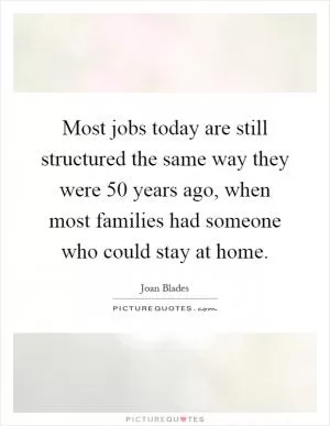 Most jobs today are still structured the same way they were 50 years ago, when most families had someone who could stay at home Picture Quote #1