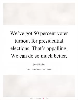 We’ve got 50 percent voter turnout for presidential elections. That’s appalling. We can do so much better Picture Quote #1