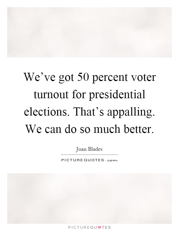 We've got 50 percent voter turnout for presidential elections. That's appalling. We can do so much better Picture Quote #1