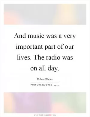 And music was a very important part of our lives. The radio was on all day Picture Quote #1
