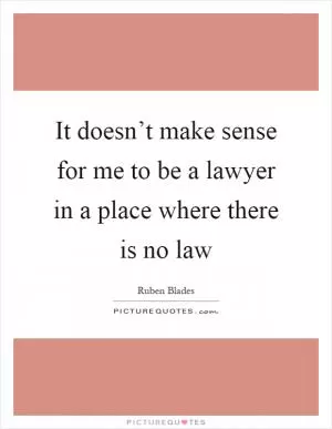 It doesn’t make sense for me to be a lawyer in a place where there is no law Picture Quote #1