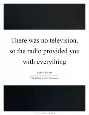There was no television, so the radio provided you with everything Picture Quote #1