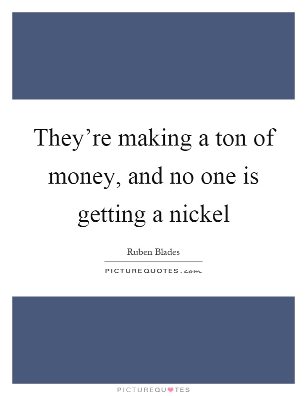 They're making a ton of money, and no one is getting a nickel Picture Quote #1