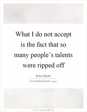 What I do not accept is the fact that so many people’s talents were ripped off Picture Quote #1