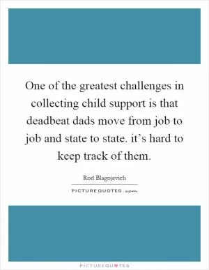 One of the greatest challenges in collecting child support is that deadbeat dads move from job to job and state to state. it’s hard to keep track of them Picture Quote #1