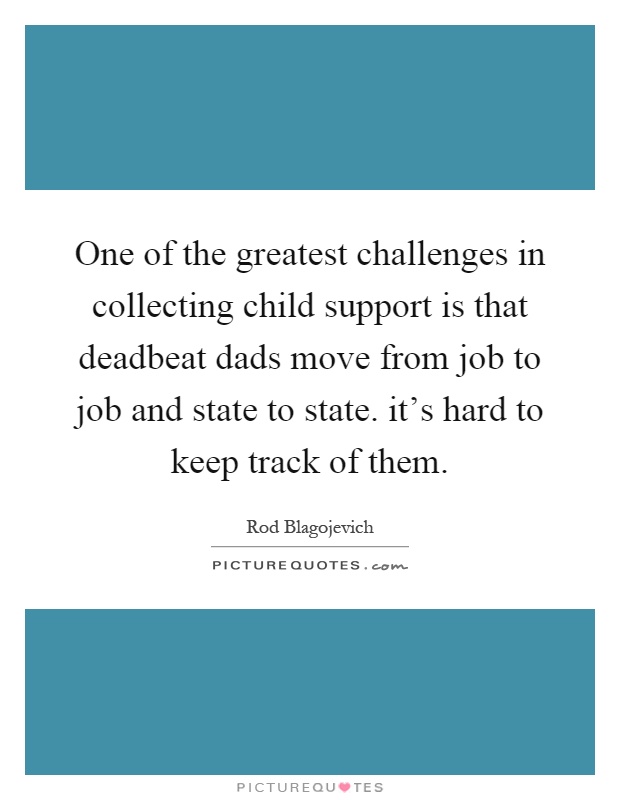 One of the greatest challenges in collecting child support is that deadbeat dads move from job to job and state to state. it's hard to keep track of them Picture Quote #1