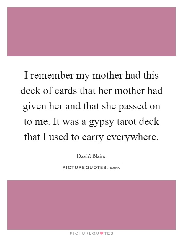 I remember my mother had this deck of cards that her mother had given her and that she passed on to me. It was a gypsy tarot deck that I used to carry everywhere Picture Quote #1