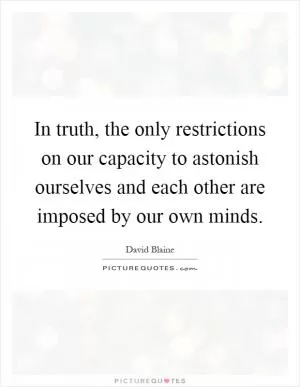 In truth, the only restrictions on our capacity to astonish ourselves and each other are imposed by our own minds Picture Quote #1