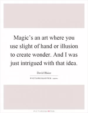 Magic’s an art where you use slight of hand or illusion to create wonder. And I was just intrigued with that idea Picture Quote #1