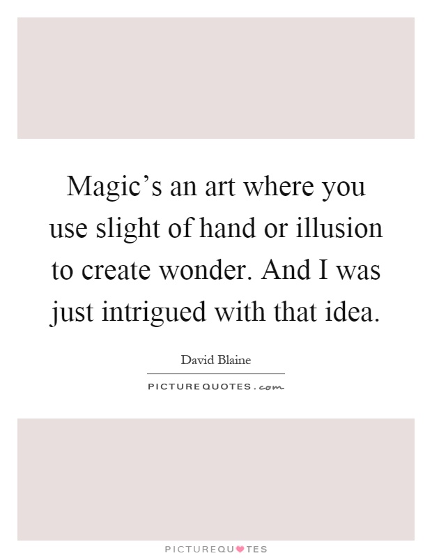 Magic's an art where you use slight of hand or illusion to create wonder. And I was just intrigued with that idea Picture Quote #1