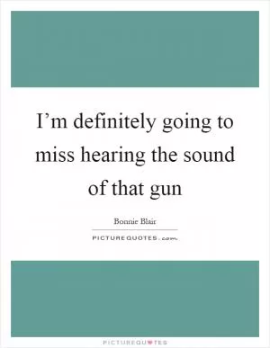 I’m definitely going to miss hearing the sound of that gun Picture Quote #1